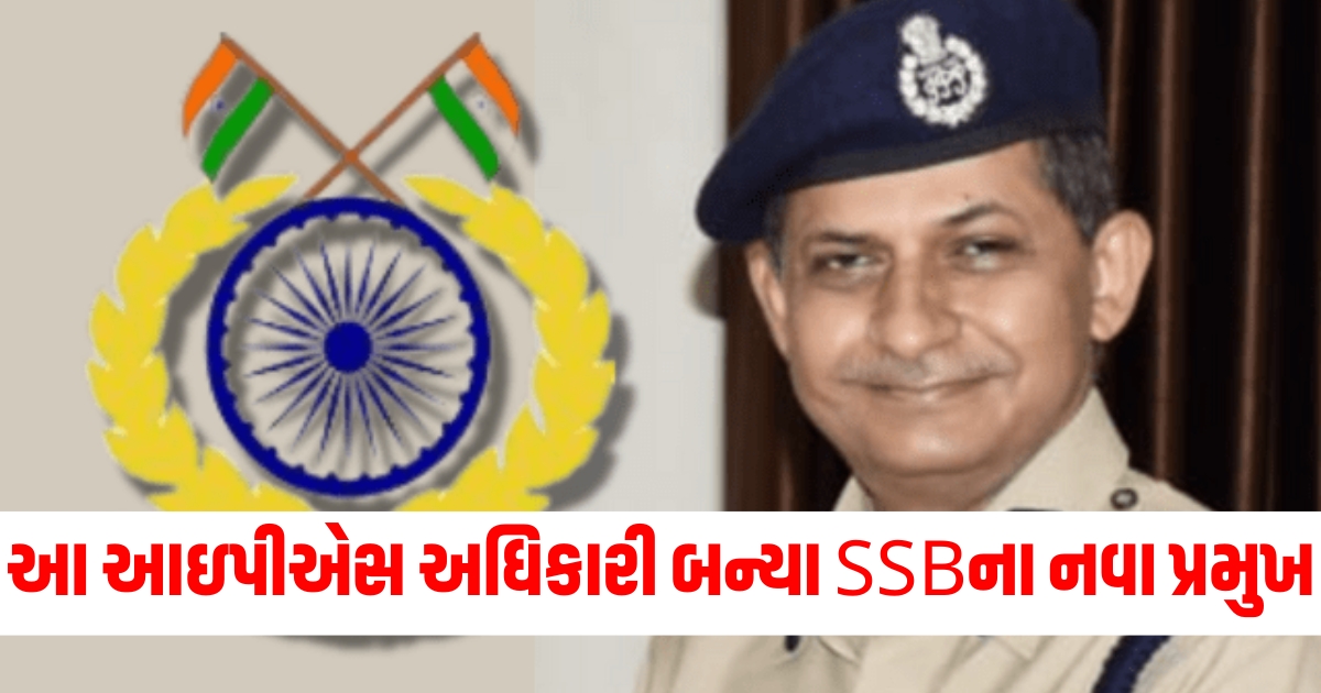 IPS અધિકારી SSB પ્રમુખ 2024, SSB નવા પ્રમુખની જવાબદારી, IPS અધિકારીની મોટી જવાબદારી, SSB નવા ચીફની નિમણૂંક, IPS અધિકારી SSB મુખ્ય અધિકારી,