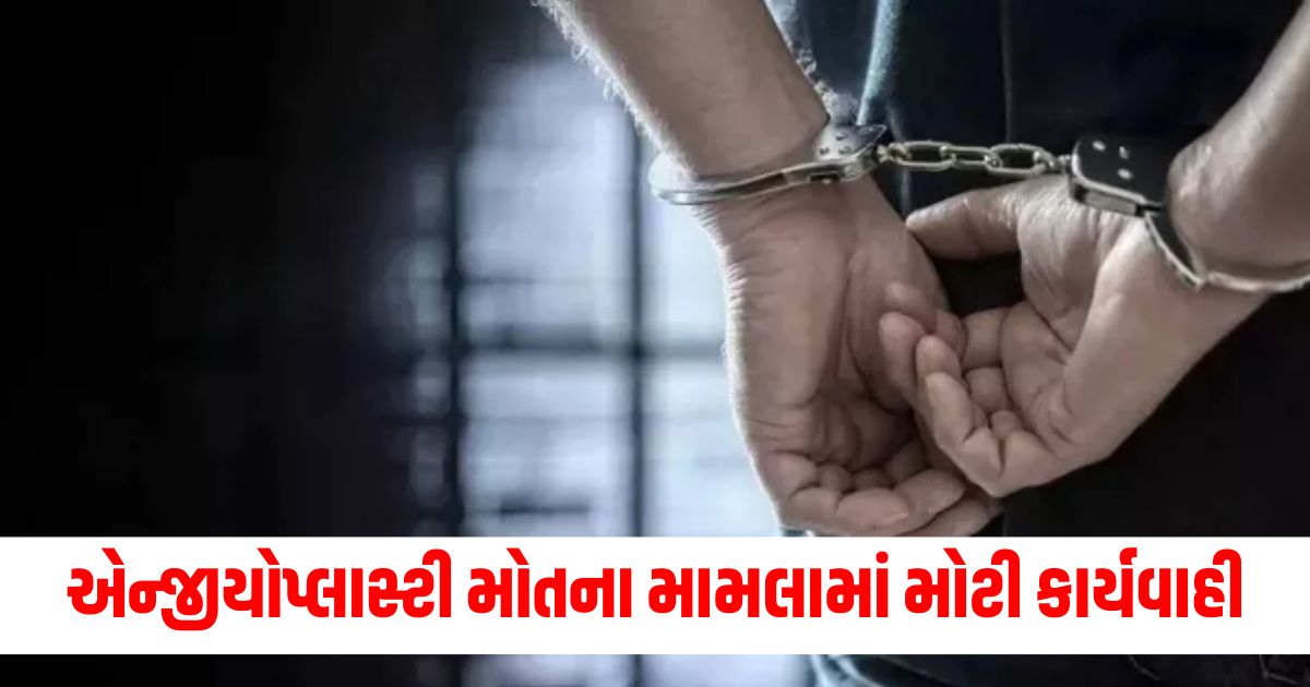 five arrested in case of death of patients due to irregularities in angioplasty in gujaratwerr